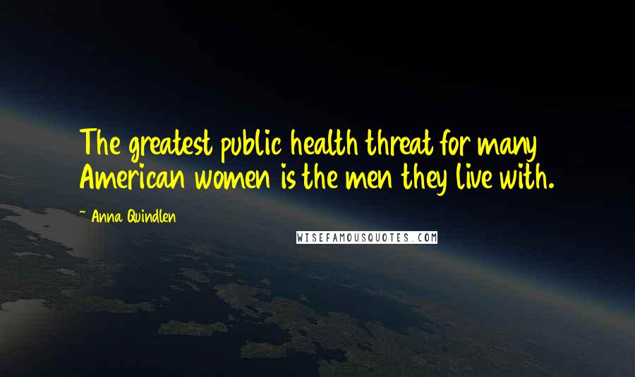 Anna Quindlen Quotes: The greatest public health threat for many American women is the men they live with.