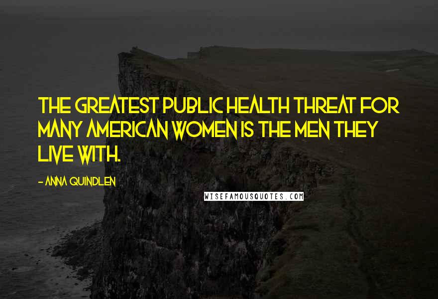 Anna Quindlen Quotes: The greatest public health threat for many American women is the men they live with.