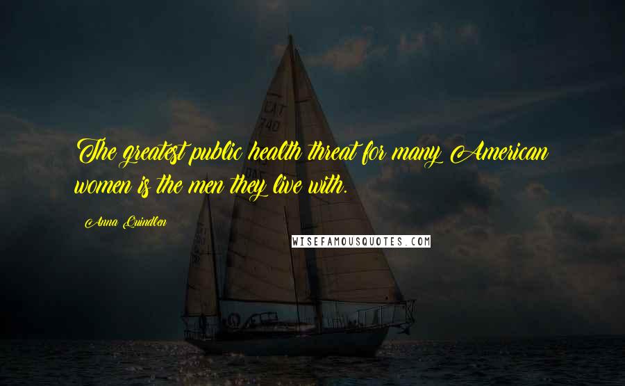 Anna Quindlen Quotes: The greatest public health threat for many American women is the men they live with.