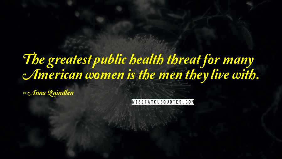 Anna Quindlen Quotes: The greatest public health threat for many American women is the men they live with.