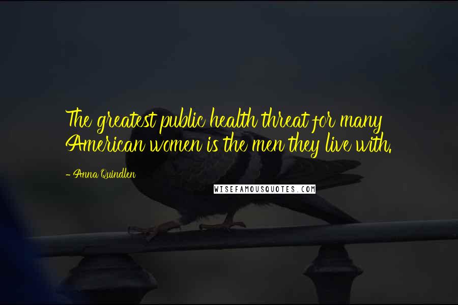 Anna Quindlen Quotes: The greatest public health threat for many American women is the men they live with.