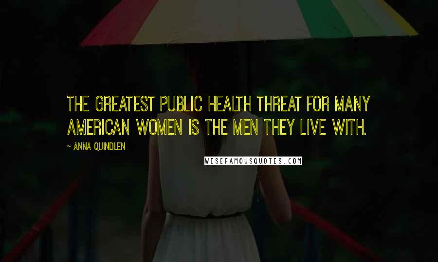 Anna Quindlen Quotes: The greatest public health threat for many American women is the men they live with.