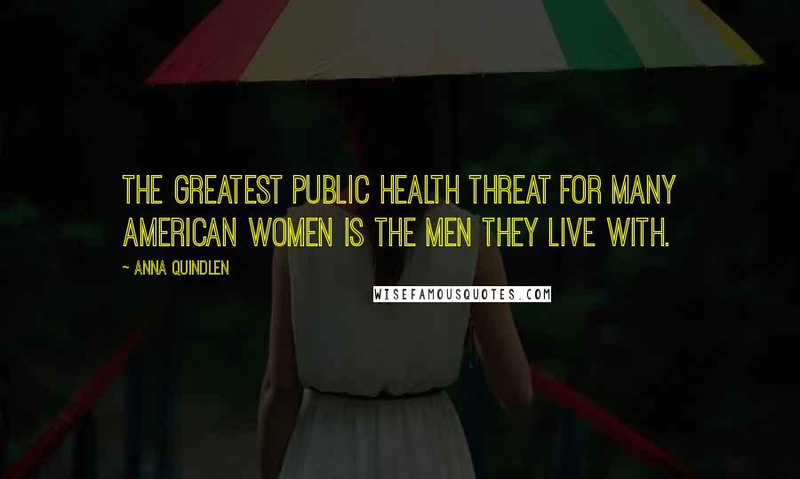 Anna Quindlen Quotes: The greatest public health threat for many American women is the men they live with.
