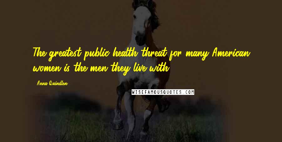 Anna Quindlen Quotes: The greatest public health threat for many American women is the men they live with.