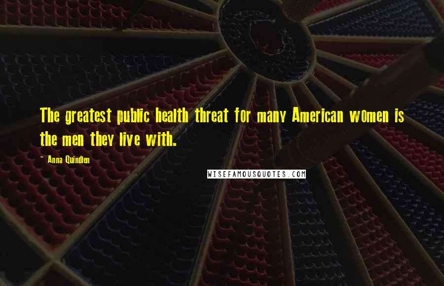 Anna Quindlen Quotes: The greatest public health threat for many American women is the men they live with.