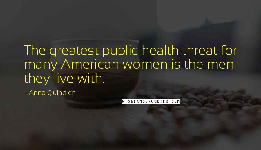 Anna Quindlen Quotes: The greatest public health threat for many American women is the men they live with.