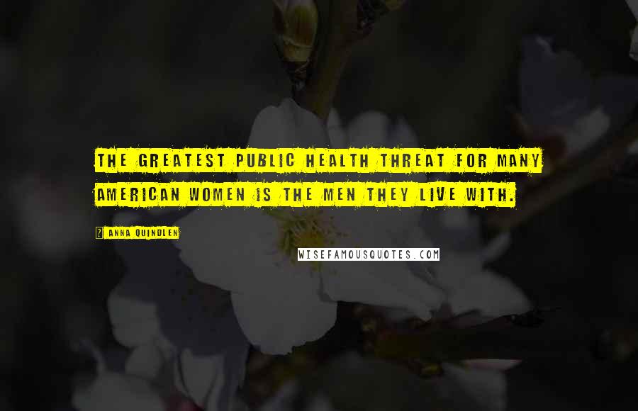 Anna Quindlen Quotes: The greatest public health threat for many American women is the men they live with.