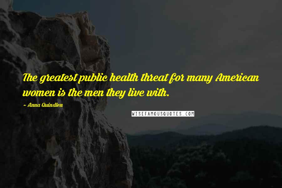 Anna Quindlen Quotes: The greatest public health threat for many American women is the men they live with.