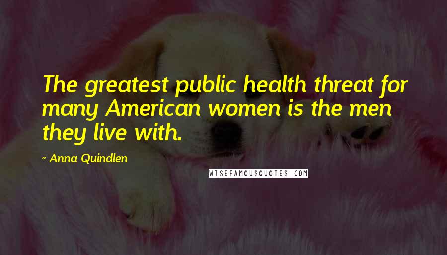 Anna Quindlen Quotes: The greatest public health threat for many American women is the men they live with.