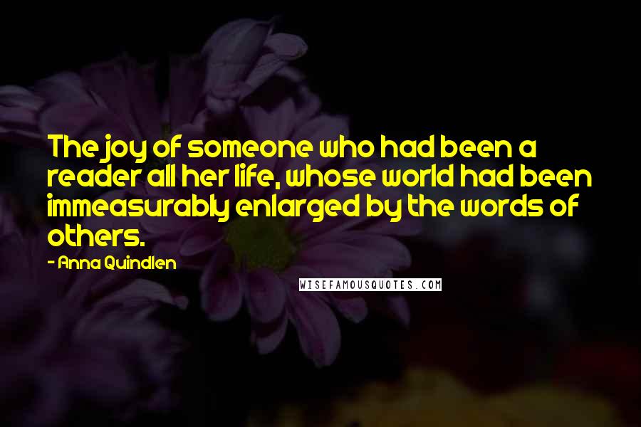 Anna Quindlen Quotes: The joy of someone who had been a reader all her life, whose world had been immeasurably enlarged by the words of others.