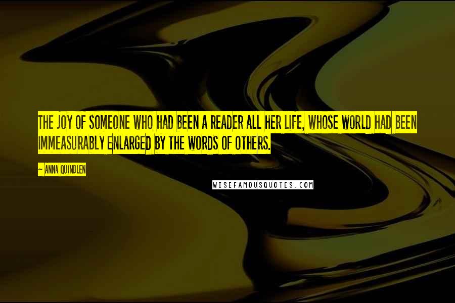 Anna Quindlen Quotes: The joy of someone who had been a reader all her life, whose world had been immeasurably enlarged by the words of others.