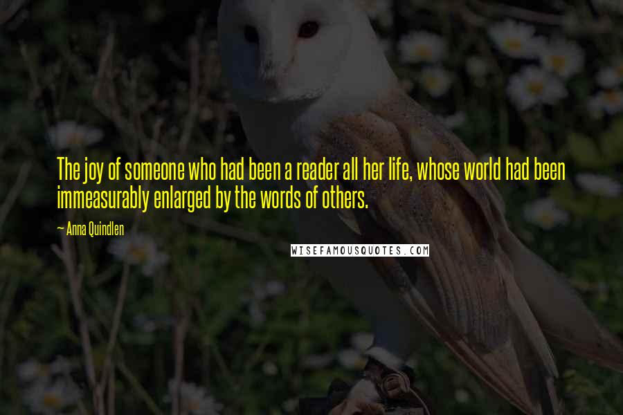 Anna Quindlen Quotes: The joy of someone who had been a reader all her life, whose world had been immeasurably enlarged by the words of others.