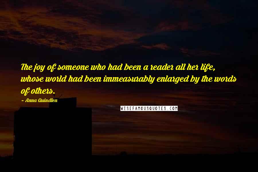 Anna Quindlen Quotes: The joy of someone who had been a reader all her life, whose world had been immeasurably enlarged by the words of others.