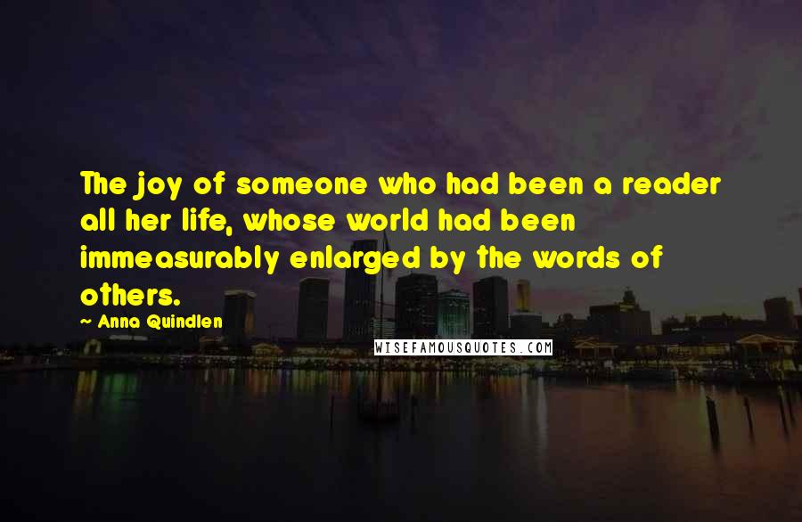 Anna Quindlen Quotes: The joy of someone who had been a reader all her life, whose world had been immeasurably enlarged by the words of others.