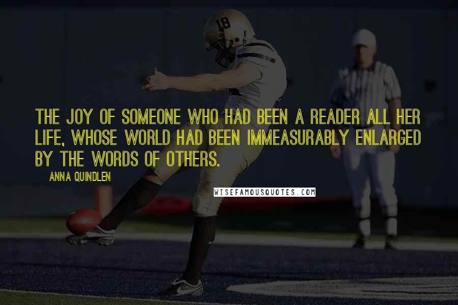 Anna Quindlen Quotes: The joy of someone who had been a reader all her life, whose world had been immeasurably enlarged by the words of others.