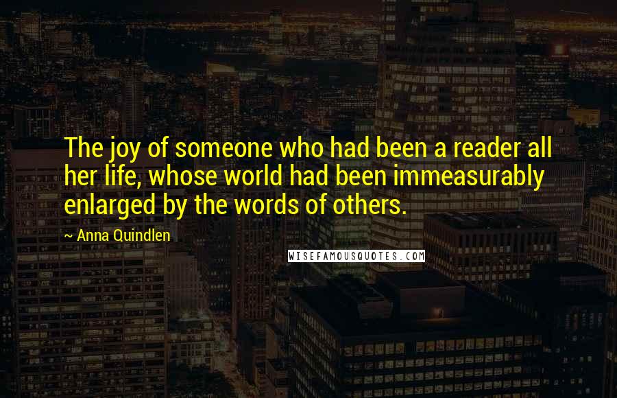 Anna Quindlen Quotes: The joy of someone who had been a reader all her life, whose world had been immeasurably enlarged by the words of others.