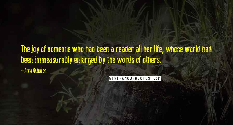 Anna Quindlen Quotes: The joy of someone who had been a reader all her life, whose world had been immeasurably enlarged by the words of others.