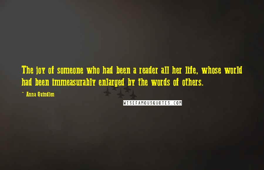 Anna Quindlen Quotes: The joy of someone who had been a reader all her life, whose world had been immeasurably enlarged by the words of others.