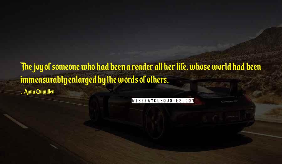 Anna Quindlen Quotes: The joy of someone who had been a reader all her life, whose world had been immeasurably enlarged by the words of others.