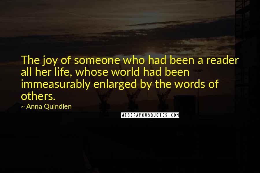 Anna Quindlen Quotes: The joy of someone who had been a reader all her life, whose world had been immeasurably enlarged by the words of others.