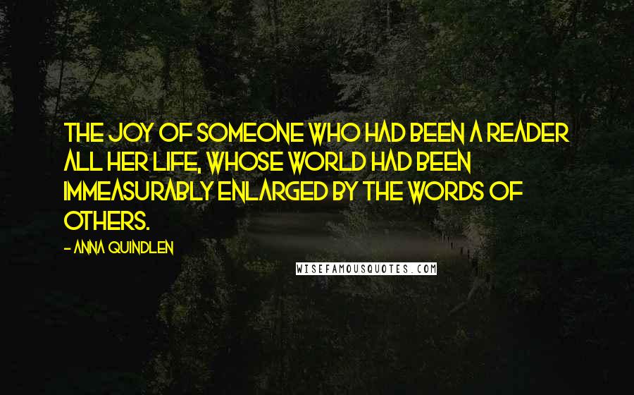 Anna Quindlen Quotes: The joy of someone who had been a reader all her life, whose world had been immeasurably enlarged by the words of others.