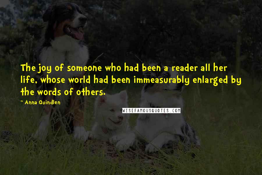 Anna Quindlen Quotes: The joy of someone who had been a reader all her life, whose world had been immeasurably enlarged by the words of others.