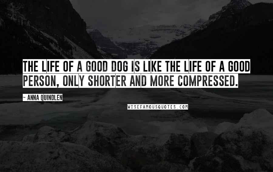 Anna Quindlen Quotes: The life of a good dog is like the life of a good person, only shorter and more compressed.