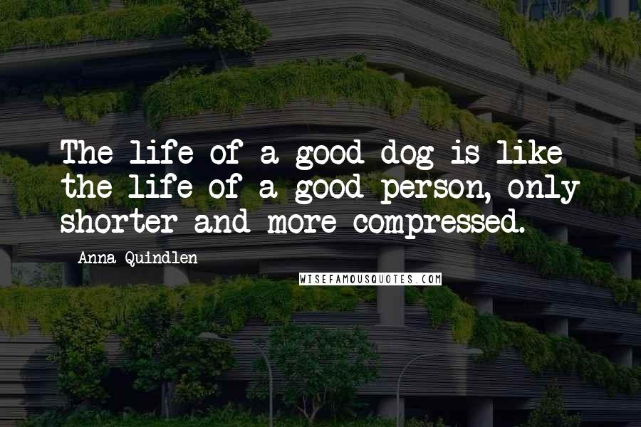 Anna Quindlen Quotes: The life of a good dog is like the life of a good person, only shorter and more compressed.