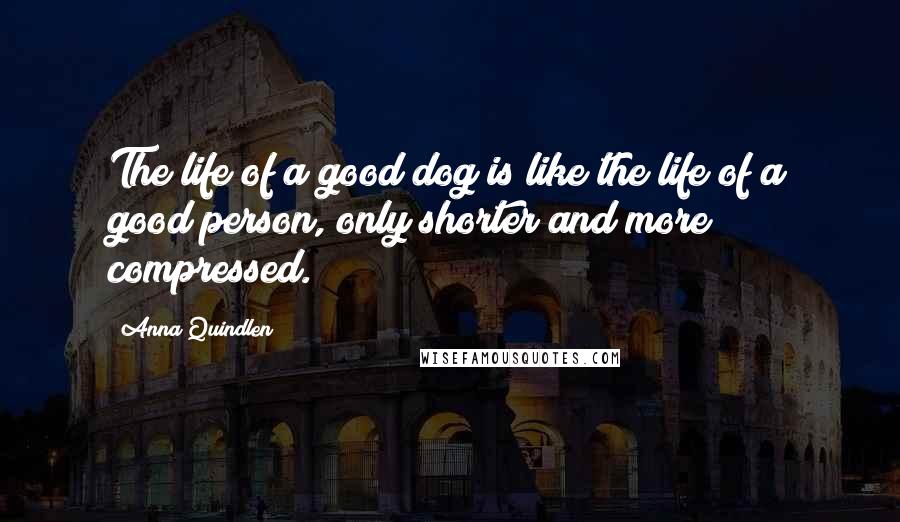 Anna Quindlen Quotes: The life of a good dog is like the life of a good person, only shorter and more compressed.