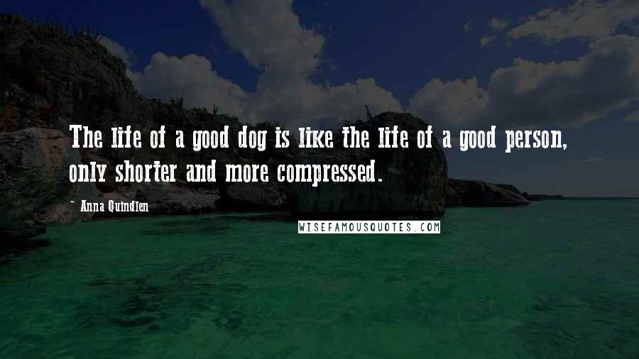 Anna Quindlen Quotes: The life of a good dog is like the life of a good person, only shorter and more compressed.