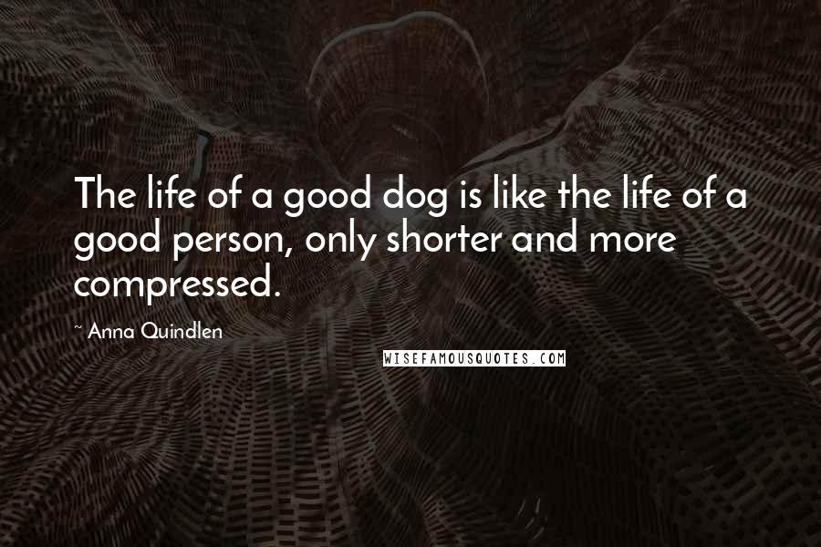 Anna Quindlen Quotes: The life of a good dog is like the life of a good person, only shorter and more compressed.