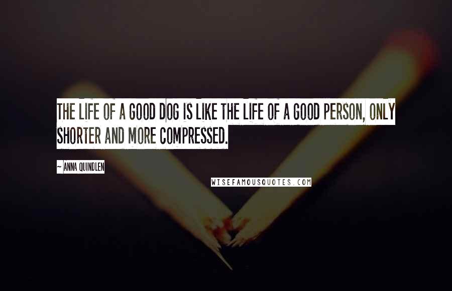 Anna Quindlen Quotes: The life of a good dog is like the life of a good person, only shorter and more compressed.