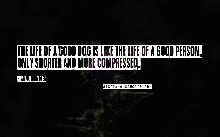 Anna Quindlen Quotes: The life of a good dog is like the life of a good person, only shorter and more compressed.