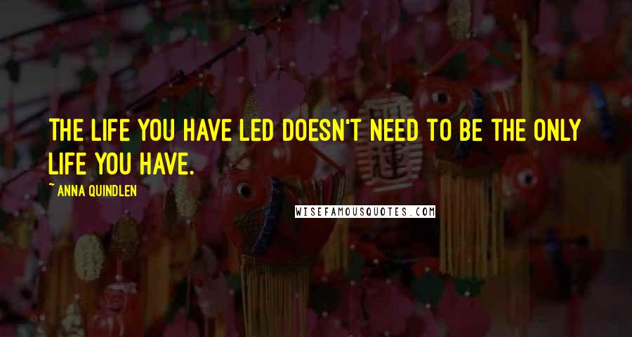 Anna Quindlen Quotes: The life you have led doesn't need to be the only life you have.