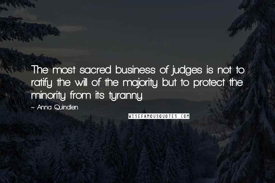 Anna Quindlen Quotes: The most sacred business of judges is not to ratify the will of the majority but to protect the minority from its tyranny.