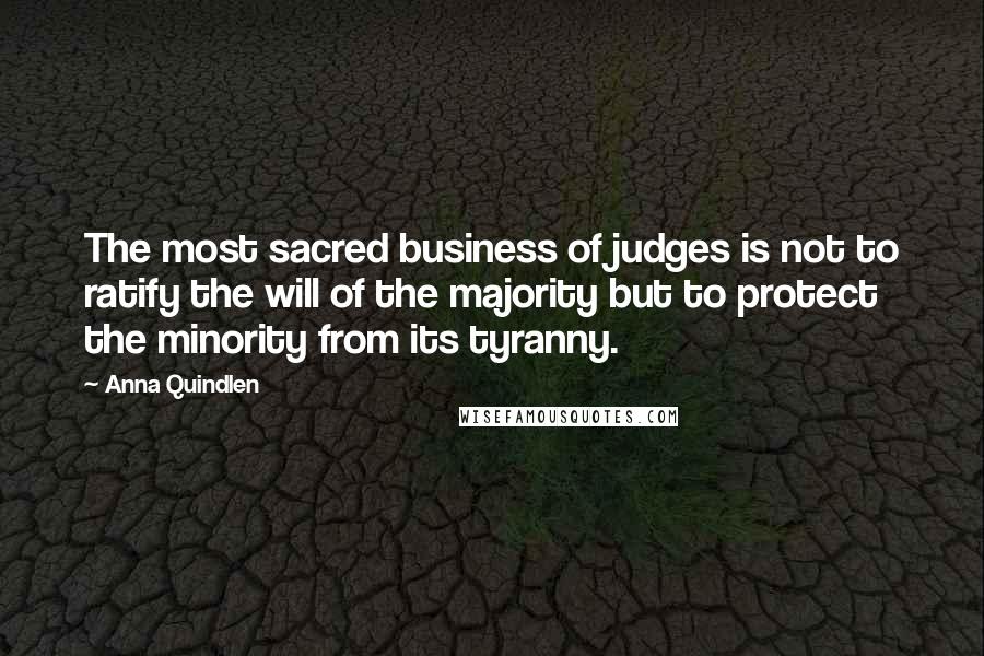 Anna Quindlen Quotes: The most sacred business of judges is not to ratify the will of the majority but to protect the minority from its tyranny.