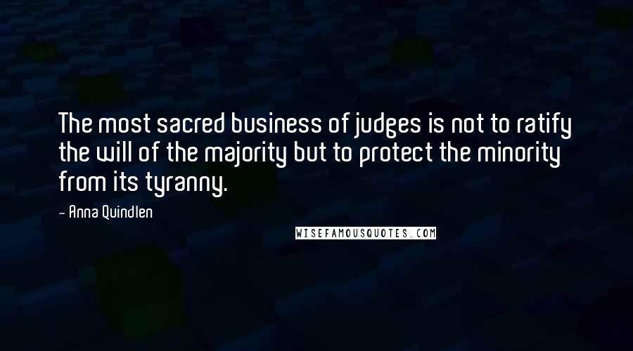 Anna Quindlen Quotes: The most sacred business of judges is not to ratify the will of the majority but to protect the minority from its tyranny.