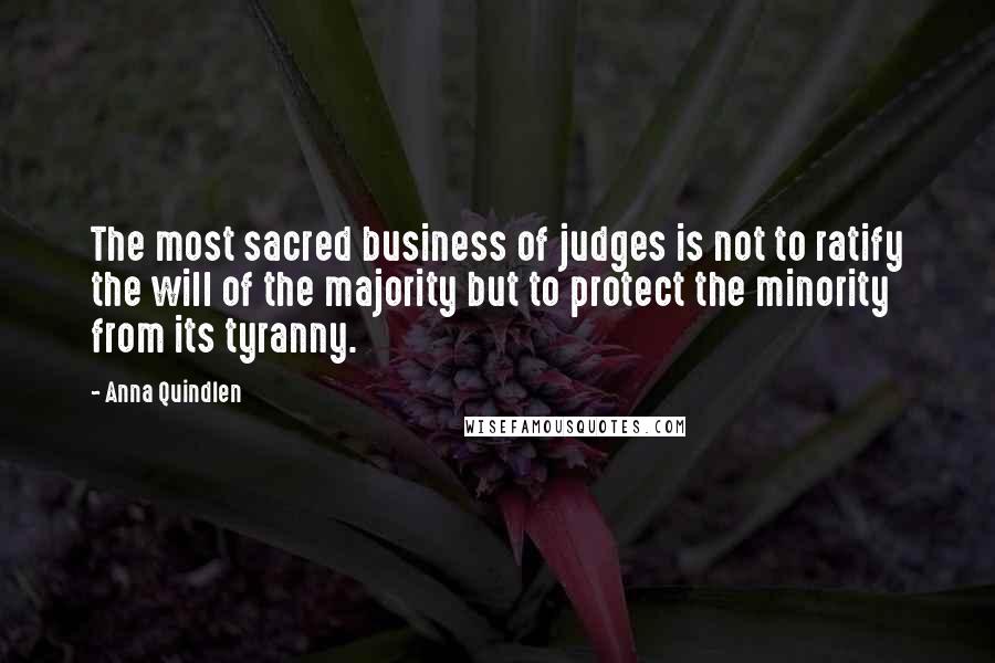 Anna Quindlen Quotes: The most sacred business of judges is not to ratify the will of the majority but to protect the minority from its tyranny.