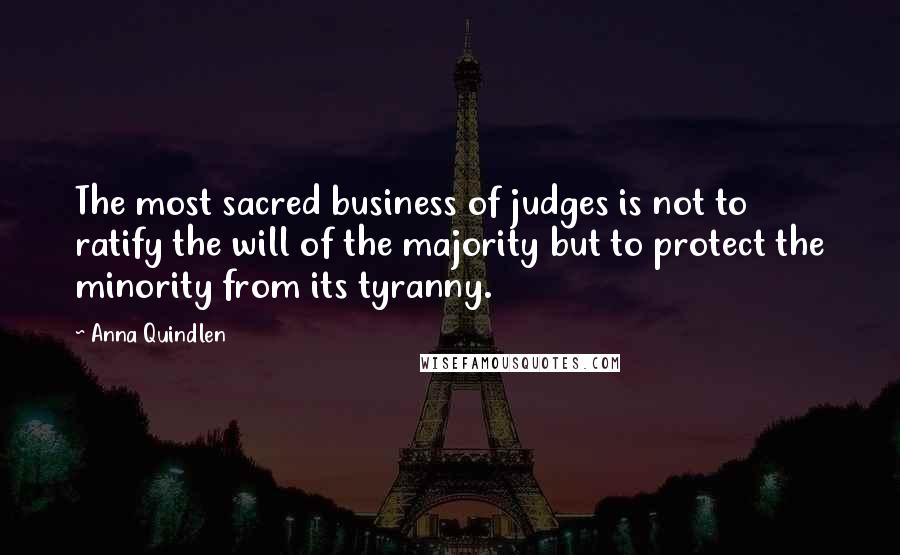 Anna Quindlen Quotes: The most sacred business of judges is not to ratify the will of the majority but to protect the minority from its tyranny.