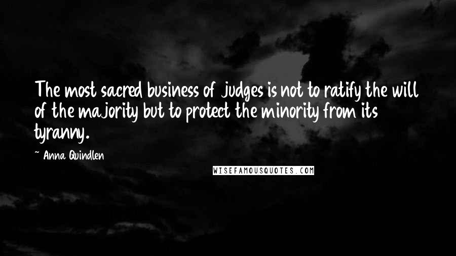 Anna Quindlen Quotes: The most sacred business of judges is not to ratify the will of the majority but to protect the minority from its tyranny.