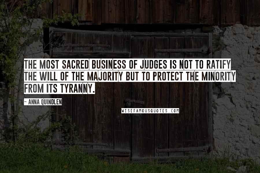 Anna Quindlen Quotes: The most sacred business of judges is not to ratify the will of the majority but to protect the minority from its tyranny.
