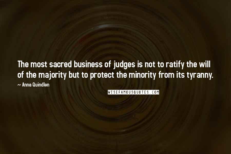 Anna Quindlen Quotes: The most sacred business of judges is not to ratify the will of the majority but to protect the minority from its tyranny.