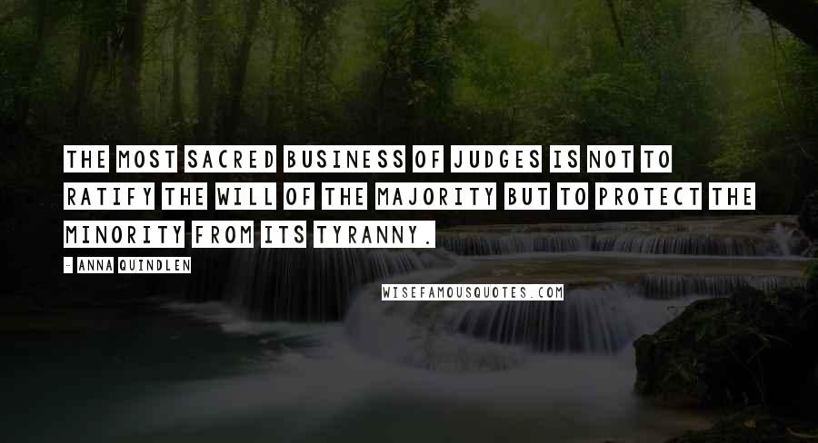 Anna Quindlen Quotes: The most sacred business of judges is not to ratify the will of the majority but to protect the minority from its tyranny.