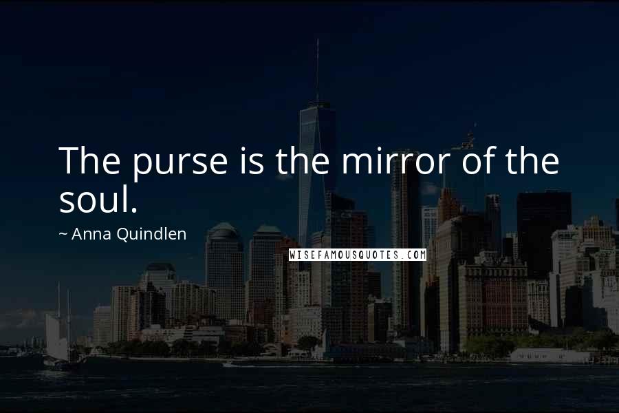 Anna Quindlen Quotes: The purse is the mirror of the soul.