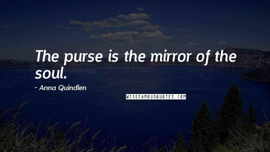Anna Quindlen Quotes: The purse is the mirror of the soul.