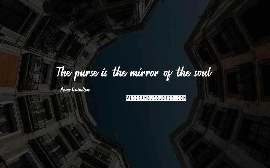 Anna Quindlen Quotes: The purse is the mirror of the soul.