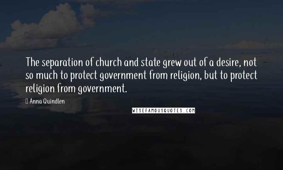 Anna Quindlen Quotes: The separation of church and state grew out of a desire, not so much to protect government from religion, but to protect religion from government.