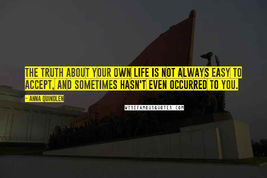 Anna Quindlen Quotes: The truth about your own life is not always easy to accept, and sometimes hasn't even occurred to you.