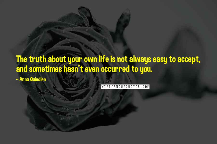 Anna Quindlen Quotes: The truth about your own life is not always easy to accept, and sometimes hasn't even occurred to you.