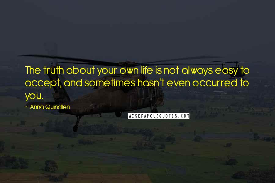 Anna Quindlen Quotes: The truth about your own life is not always easy to accept, and sometimes hasn't even occurred to you.